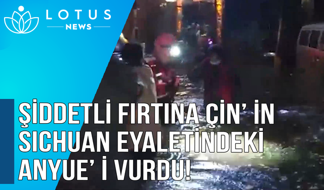 Şiddetli fırtına Çin’ in Sıchuan eyaletindeki Anyue’ i vurdu!