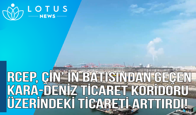 Video: RCEP, Çin'in batısından geçen kara-deniz ticaret koridoru üzerindeki ticareti artırdı