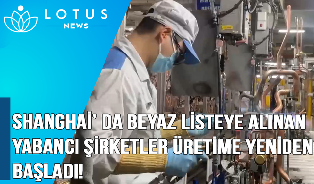 Video: Shanghai'da beyaz listeye alınan yabancı şirketler üretime yeniden başladı