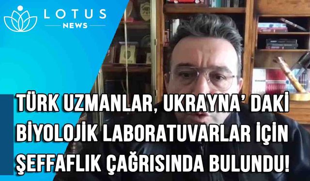 Türk uzmanlar, Ukrayna'daki biyolojik laboratuvarlardaki faaliyetler için şeffaflık çağrısında bulundu