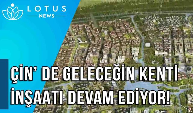 Video: Çin'de 'Geleceğin Kenti'nin inşaatı tüm hızıyla sürüyor