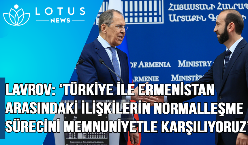 Lavrov: 'Ermenistan-Türkiye arasındaki ilişkilerin normalleşme sürecini memnuniyetle karşılıyoruz'